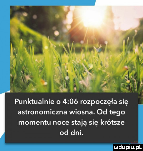 punktualnie o      rozpoczęła się astronomiczna wiosna. od tego momentu noce stają się krótsze od dni