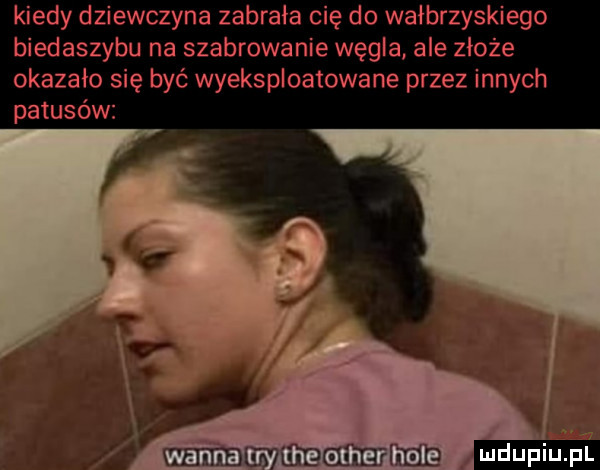kiedy dziewczyna zabrała cię do wałbrzyskiego biedaszybu na szabrowanie węgla ale złoże okazało się być wyeksploatowane przez innych patusów