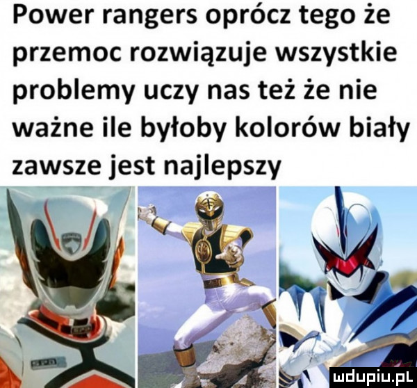 power rangers oprócz tego że przemoc rozwiązuje wszystkie problemy uczy nas też że nie ważne ile byłoby kolorów biały