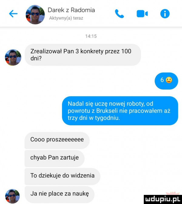 darek z radomia. abakankami o      zrealizował pan   konkrety przez     dni nadał się uczę nowe roboty od powrotu z bruksell me pracowałem az zy dm w tygodniu c    proszeeeeeee chyab pan zartuje to dziekuje do widzenia ja nie place za naukę