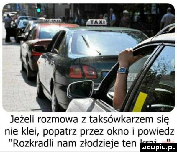 jeżeli rozmowa z taksówkarzem się nie klei popatrz przez okno i powiedz rozkradli nam złodzieje ten ludupiu. pl