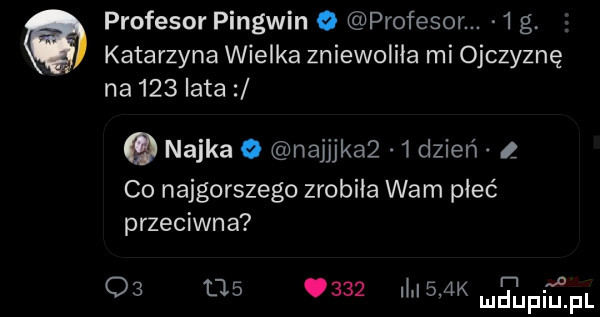 profesor pingwin o profesor.   g. katarzyna wielka zniewoliła mi ojczyznę na     lata nojka o najjjkaz   dzień a co najgorszego zrobiła wam płeć przeciwna    l        m    k d ham f