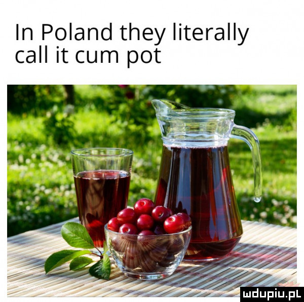 in poland they literalny cell it cum pot
