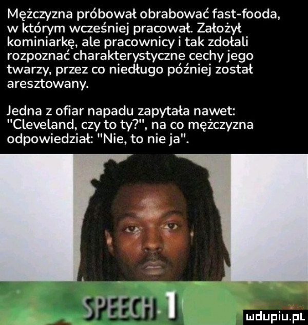 mężczyzna próbował obrabowac fast froda. w którym wcześniej pracował. założył kominiarkę ale pracownicy i tak zdołali rozpoznać charakterystyczne cechyjego twarzy. przez co niedługo później został aresztowany. jedna   oﬁar napadu zapytała nawet cleveland czy to ty na co mężczyzna odpowiedział nie to ninja. o. abakankami speech