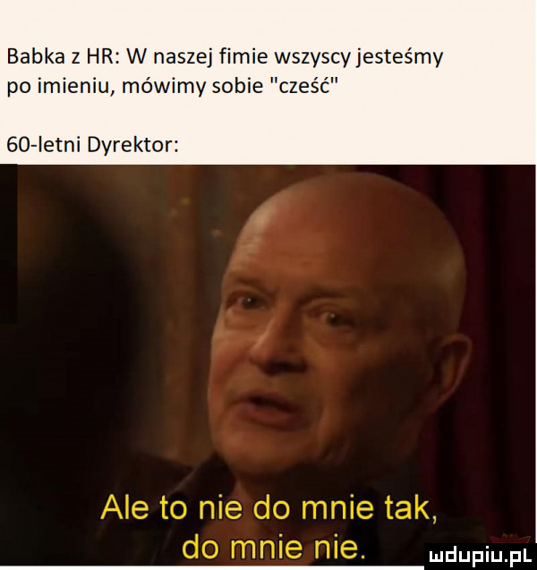babka z hr w naszej famie wszyscyjestes mv po imieniu mówimy sobie cześć    istni dyrektor