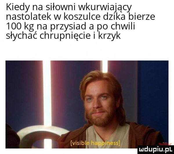kiedy na siłowni wkurwiający nastolatek w koszulce dzika bierze     kg na przysiad a po chwili słychać chrupnięcie i krzyk