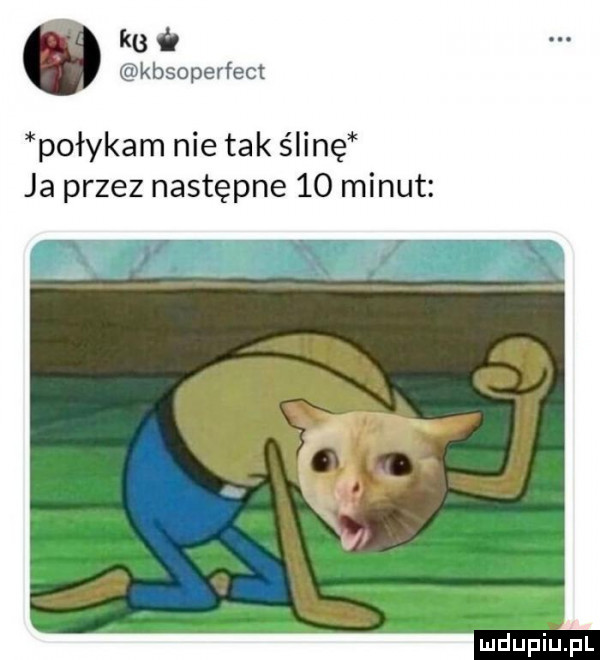 ke kbsoperfect połykam nie tak ślinę ja przez następne    minut