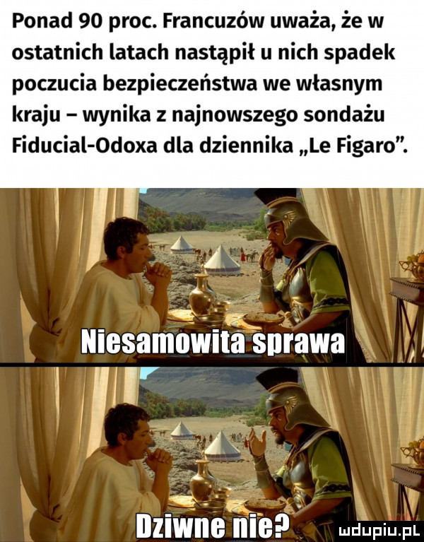 ponad    proc. francuzów uważa że w ostatnich latach nastąpił u nich spadek poczucia bezpieczeństwa we własnym kraju wynika z najnowszego sondażu fiducial odona dla dziennika le figaro.   l niesamowiitś surowa i atx a i. illlwne i