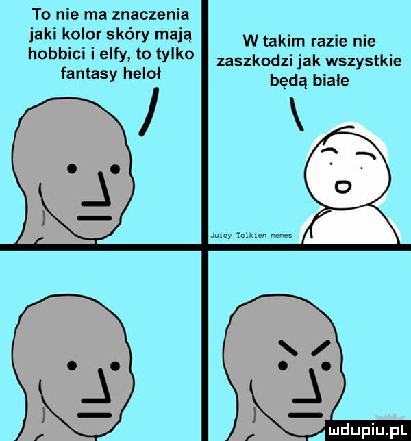 to nie ma znaczenia jaki kolor skóry mają hobbici i elfy to tylko w takim razie nie zaszkodzi jak wszystkie fantasy heloł będą białe