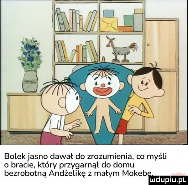 bolek jasno dawał do zrozumienia co myśli o bracie który przygarnął do domu bezrobotną andżelikę z małym mi kebmma