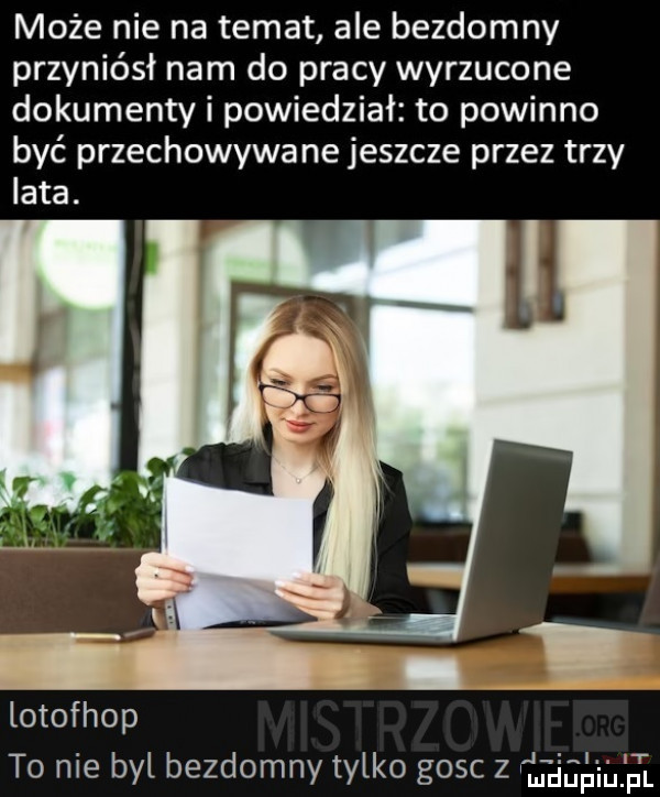 może nie na temat ale bezdomny przyniósł nam do pracy wyrzucone dokumenty i powiedział to powinno być przechowywane jeszcze przez trzy lata. lotofhop to nie byl bezdomny tylko gosc z gligga