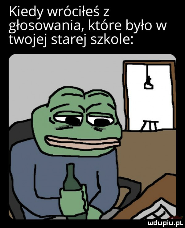 kiedy wróciłeś z głosowania które było w twojej starej szkole