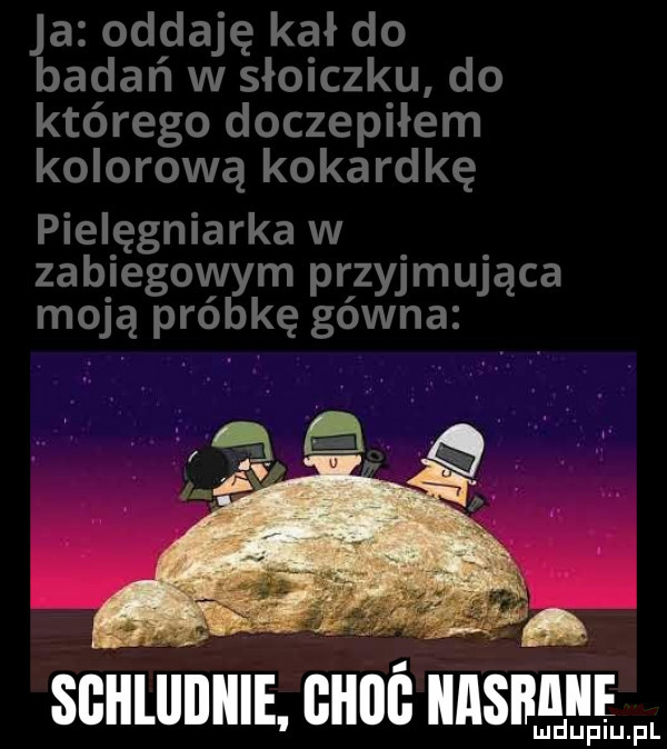 ja oddaję kał do badań w słoiczku do którego doczepiłem kolorową kokardkę pielęgniarka w zabiegovyym przyjmująca moją próbkę gówna   v n. sc un cum nnsnggs p u l