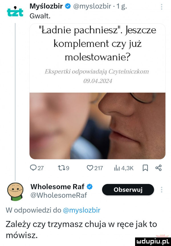 myślozbir o myslozbir  g ut gwałt. ladnie pachniesz. jeszcze komplement czy już molestowanie m ummom m    z w a ibj i. r     l        i    k obserwuj e wholesome raf o wholesomeraf w odpowiedzi do myslozbir zależy czy trzymasz chuja w ręce jak to mówisz