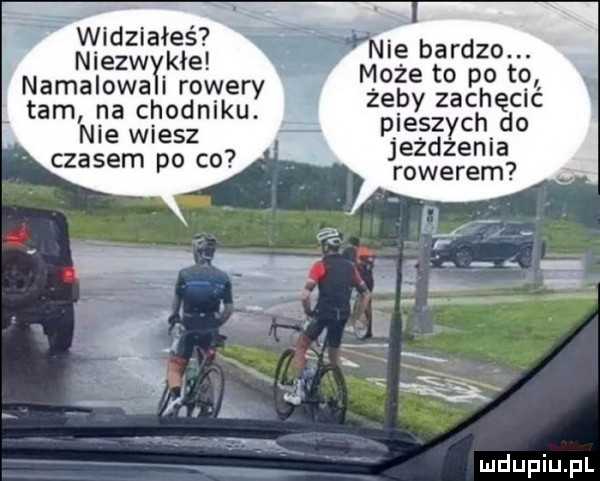 widziałeś niezw kde namalowa i rowery tam na chodniku. nie wiesz czasem po co ie bardzo. może to po to żeby zachęcic pieszych do jeżdżenia rowerem