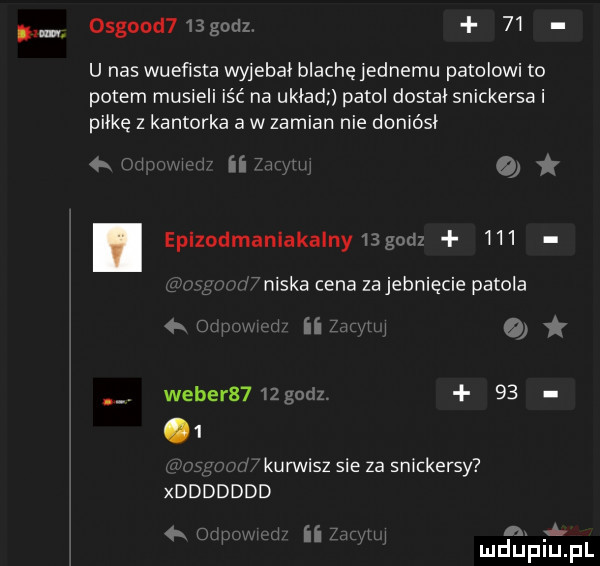 osgood   gotlz    u nas wueﬁsta wyjebai blachęjednemu patolowi to potem musieli iść na układ patol dostal snickersa i piłkę z kantorka a w zamian nie doniósł ian   i eplzodmanlakalnyugadz     f niska cena za jebnięcie patola         weber    gruz.      kurwisz sie za snickersy xddddddd cn itw w n