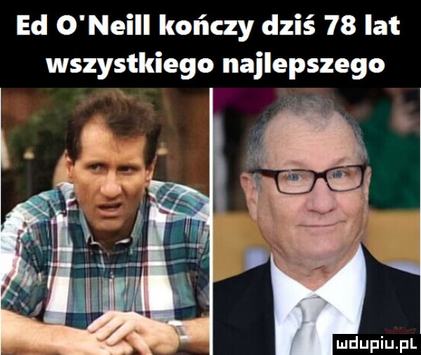 ed o neill kończy dziś    lat wszystkiego najlepszego