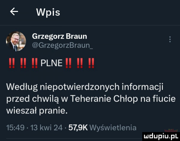 wpis grzegorz braun grzegorzbraum plne wedlug niepotwierdzonych informacji przed chwilą w teheranie chłop na fiucie wieszał pranie.          kwi        k wyświetlenia