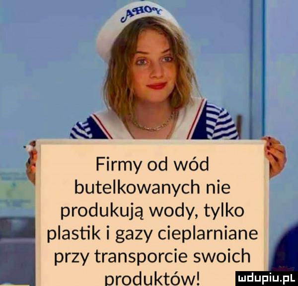 a firmy od wód butelkowanych nie produkują wody tylko plastik i gazy cieplarniane przy transporcie swoich produktów