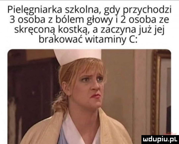 pielęgniarka szkolna gdy przychodzi   osoba z bólem głowy   osoba ze skręconą kostką a zaczyna jużjej brakować witaminy c h l