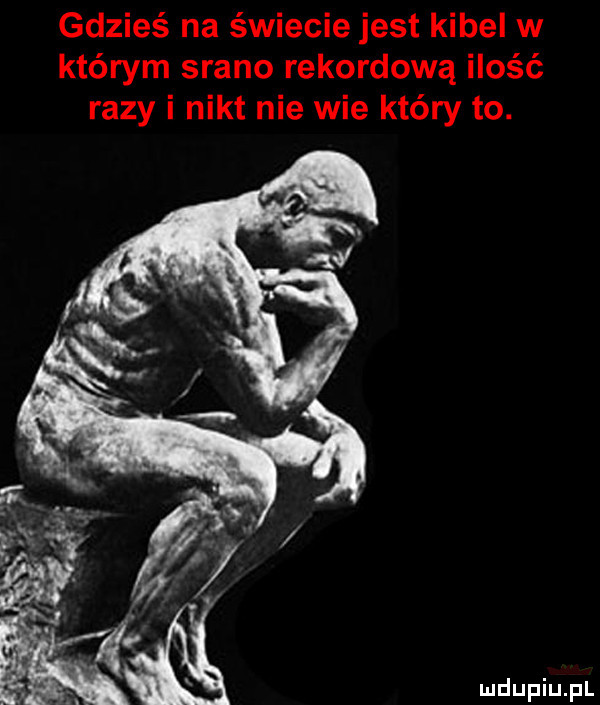 gdzieś na świecie jest kibel w którym srano rekordową ilość razy i nikt nie wie który to