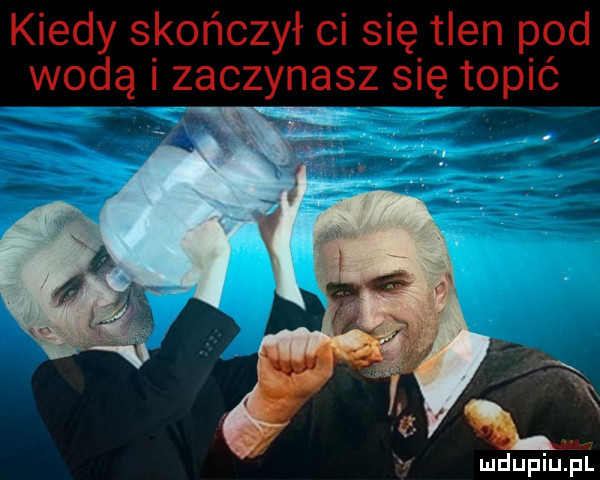 kiedy skończył ci się tlen pod wodą zaczynasz się topić