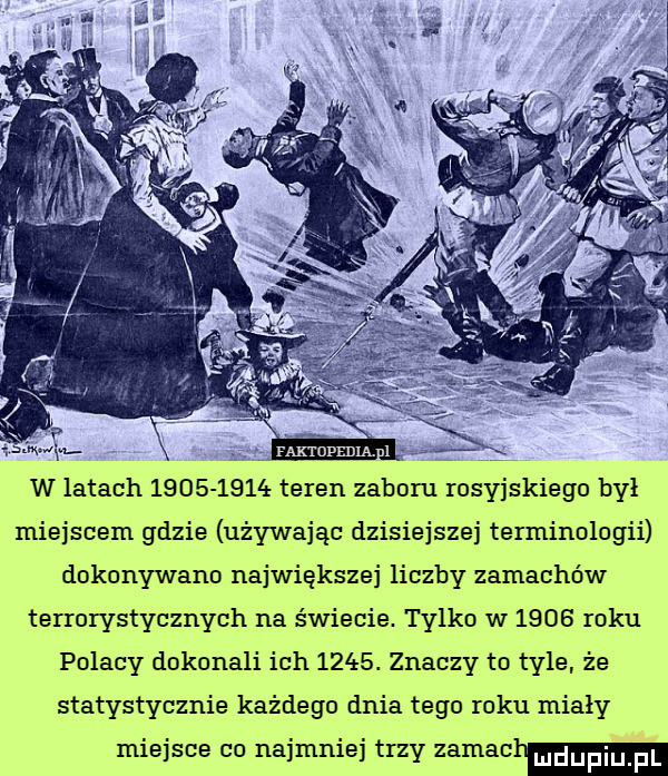 lb w latach           teren zaboru rosyjskiego był miejscem gdzie używając dzisiejszej terminologii dokonywano największej liczby zamachów terrorystycznych na świecie. tylko w      roku polacy dokonali ich     . znaczy to tyle że statystycznie każdego dnia tego roku miały miejsce co najmniej trzy zamacham