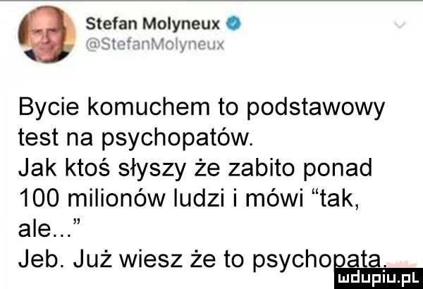 stefan molyneux. bycie komuchem to podstawowy test na psychopatów. jak ktoś słyszy że zabito ponad     milionów ludzi i mówi tak ale jeb. już wiesz że to psychopata