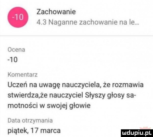 zachowanie     naganne zachowanie na    ocena    komentarz uczeń na uwagę nauczyciela że rozmawia stwierdza że nauczyciel słyszy głosy sa motnos ci w swojej głowie data otrzymania piątek    marca