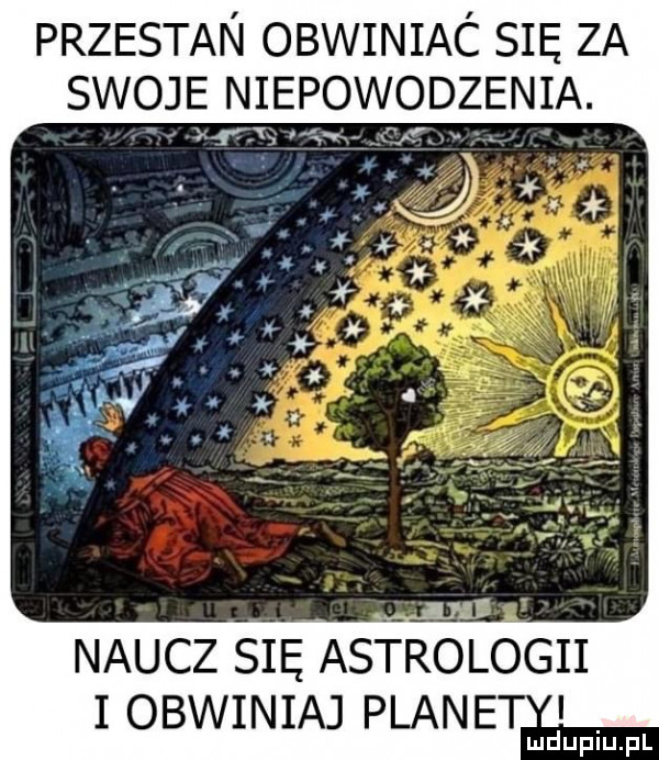 przestan obwiniac się za spoję niepowosznia. naucz sie astrologii iobwiniaj planet i