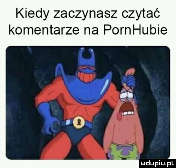 kiedy zaczynasz czytać komentarze na pornhubie