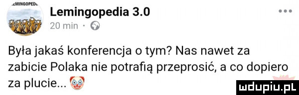 lemingopedia     w była jakaś konferencja obym nas nawet za zabicie polaka nie potrafią przeprosić a co dopiero zaplucie a