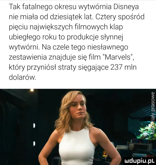 tal fatalnego okresu wytwórnia disneya nie miala od dziesiątek laty cztery spośród pięciu największych filmowych klap ubieglego roku to produkcje slynnej wytwórni. na czele tego nieslawnego zestawienia znajduje się film marvels który przyniósl straty sięgające     mln dolarów