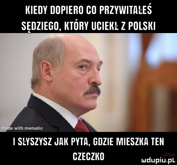 kiedy dopiero oo przywitiiłeś sędziego ktory uciekł z polski i słyszysz jiik pytii gdzie mieszka tek ozeozko adiu pl