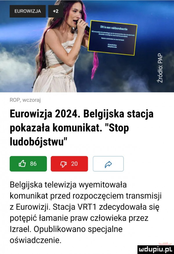 eurowizja u.   u   n eurowizja     . belgijska stacja pokazała komunikat. stop iudobójstwu belgijska telewizja wyemitowała komunikat przed rozpoczęciem transmisji z eurowizji. stacja vat  zdecydowała się potępić łamanie praw człowieka przez izrael. opublikowano specjalne oświadczenie. ludu iu. l