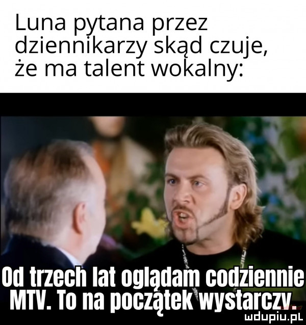 luna pytana przez dziennikarzy skąd czuje że ma talent wokalny   i trzech ia oglądam codziennie mw. to na początek wvstarczv. lud uplu. pl