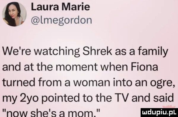 laura marie lmegordon we re watching shrek as a family and at tee moment wien figna turned from a wiman iato an oere my  yo printed to tee tv and said now sie s a mam