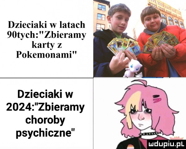 dzieciaki w latach   tych zbieramy karty z pokemonami dzieciaków      zbieramy choroby psychiczne j w