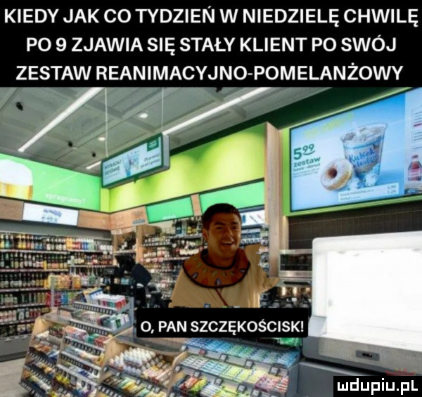 kiedy jak co tydzien w niedzielę chwilę po   zjawia się stały klient po swój zestaw reanimacyjno pomelanżowy
