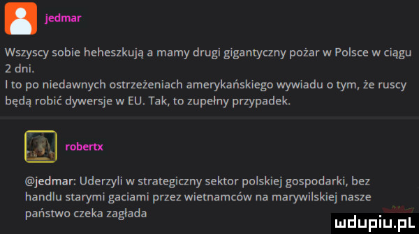 ma wszyscy sobie heheszkuja a mamy drugi gigantyczny pożar w polsce w ciągu   dni i o po niedawnych ostrzeżeniach amerykańskiego wywiadu o tym że ruscy będą mm dywersje w eu. tak to zupełny przypadek. robertx jedman uderzyl. w strategiczny sektor pulskle gospodarkl bez handlu starymi gaciami przez wielnamcńw na marywilskiej nasze państwo czeka zagłada