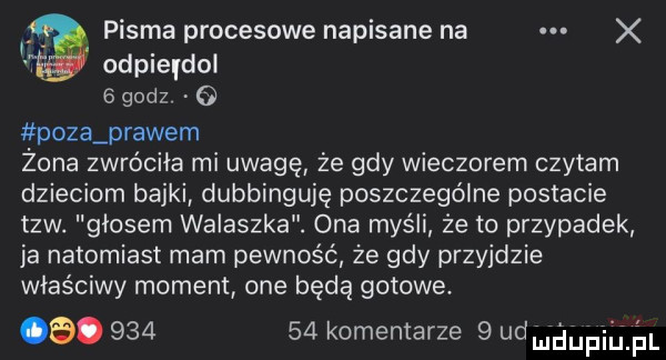 pisma procesowe napisane na. x odpierdol   godz poza prawem żona zwróciła mi uwagę że gdy wieczorem czytam dzieciom bajki dubbinguję poszczególne postacie tlw. głosem walaszka. ona myśli że to przypadek ja natomiast mam pewność że gdy przyjdzie właściwy moment one będą gotowe.  .        komentarze   dnieiupiijjśl