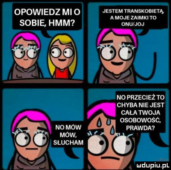 opowiedz m   jestem mmsxoalsm a moje zaimki to sosna hmm w. no przecież to chyba nie jest cała twoja osoaowosc no mow prawda mow słucham