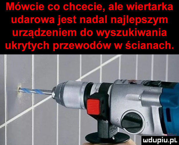 mówcie co chcecie ale wiertarka udarowa jest nadal najlepszym urządzeniem do wyszukiwania ukrytych przewodów w ścianach. a ludupiu pl