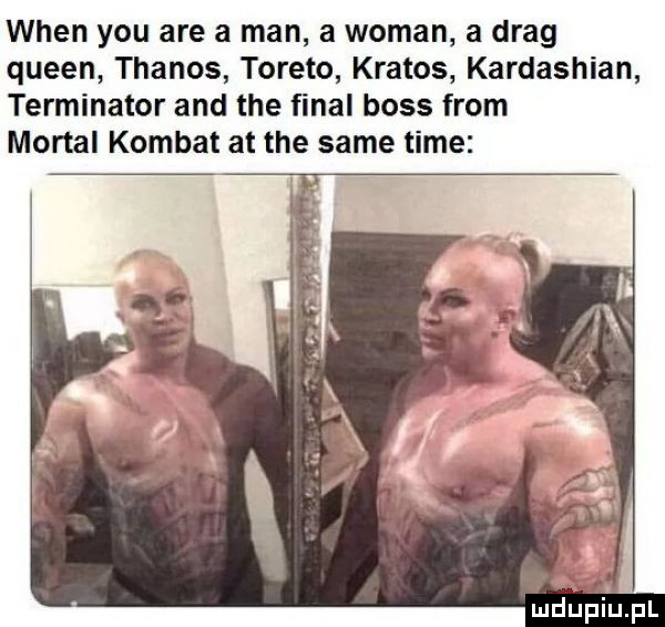wien y-u are a man a wiman a drag queen thanos torero kratos kardashian terminator and tee final boss from mortal komnat at tee same time ludupiu. pl