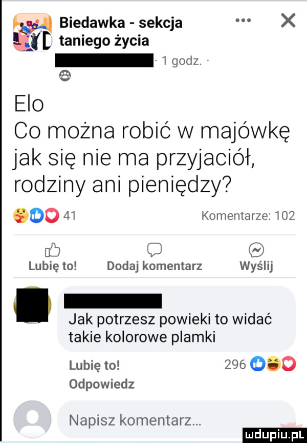 by. biedacka sekcja x taniego życia   godz elo co można robić w majówkę jak się nie ma przyjaciół rodziny ani pieniędzy oo    komentarze j   u b q lubię to dodaj komentarz wyślij jak potrzesz powieki to widać takie kolorowe plamki lubię to         odpowiedz napisz komentarz. ludu iu. l