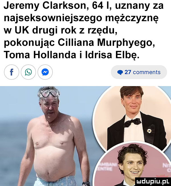 jeremy clarkson    i uznany za najseksowniejszego mężczyznę w uk drugi rok z rzędu pokonując cilliana murphyego toma hollanda i ldrisa elbę. f cumwems