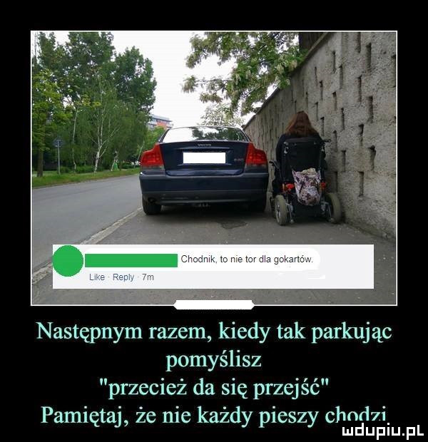 następnym razem kiedy tak parkując pomyślisz przecież da się przejść pamiętaj ze nie każdy pieszy ch du pfiu fl