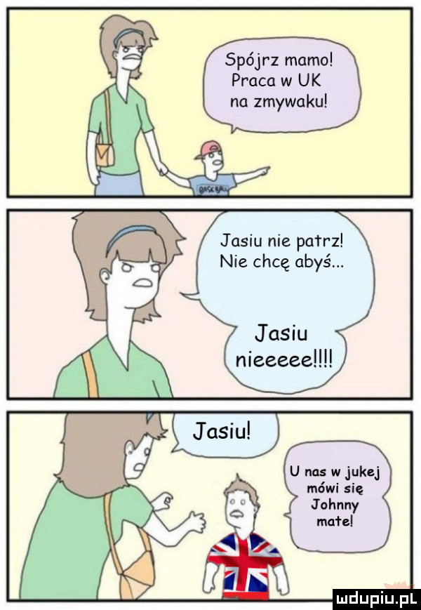 spójrz mamo praca w uk na zmywaku jasiu nie patrz nie chcę abyś. jasiu nieeeeellll u nas w jukej mówi się johnny