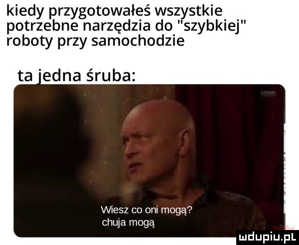 kiedy przygotowałeś wszystkie potrzebne narzędzia do szybkiej roboty przy samochodzie ta eona śruba mesz co oni mogą chuja mogą