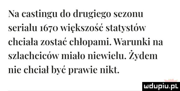 n   castingu lo drugiego sezonu serialu      większość statystów chciała zostać ehłupami. warunki na szlachciców miało niewielu. żydem nie chciał być prawie nikt
